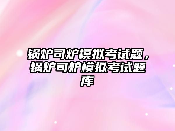 鍋爐司爐模擬考試題，鍋爐司爐模擬考試題庫