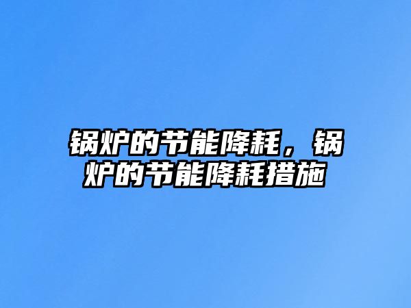 鍋爐的節(jié)能降耗，鍋爐的節(jié)能降耗措施