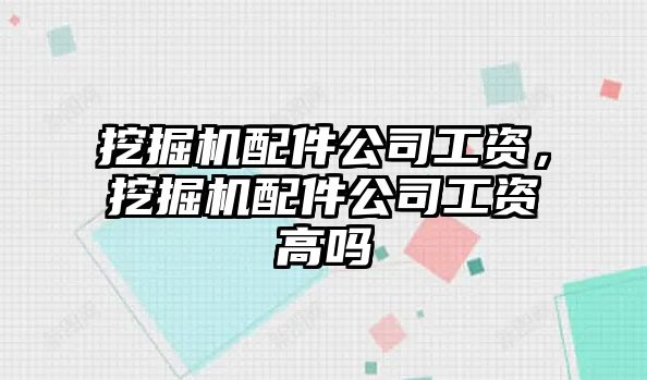 挖掘機(jī)配件公司工資，挖掘機(jī)配件公司工資高嗎