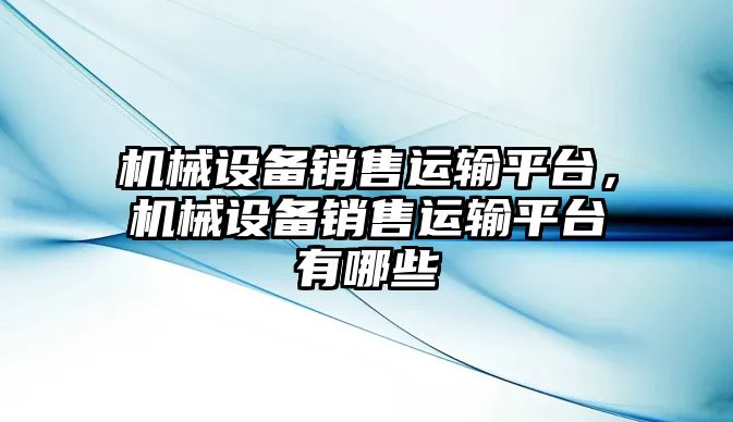 機械設備銷售運輸平臺，機械設備銷售運輸平臺有哪些