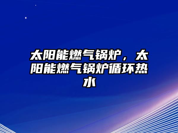 太陽能燃?xì)忮仩t，太陽能燃?xì)忮仩t循環(huán)熱水