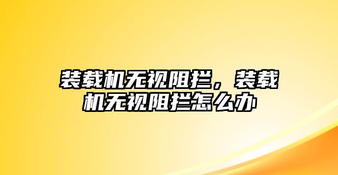 裝載機無視阻攔，裝載機無視阻攔怎么辦