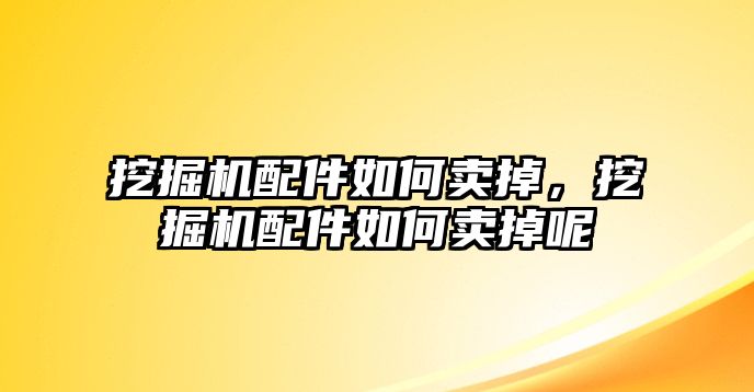 挖掘機配件如何賣掉，挖掘機配件如何賣掉呢