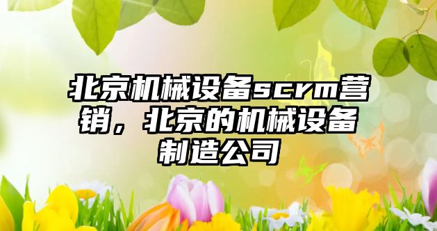 北京機械設備scrm營銷，北京的機械設備制造公司