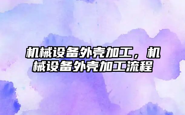 機械設備外殼加工，機械設備外殼加工流程