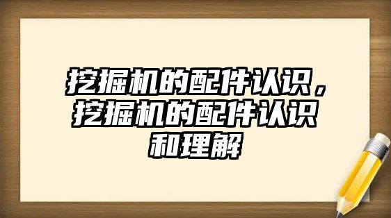 挖掘機的配件認識，挖掘機的配件認識和理解