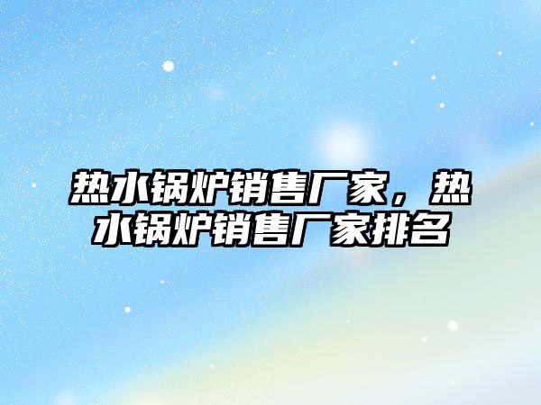 熱水鍋爐銷售廠家，熱水鍋爐銷售廠家排名