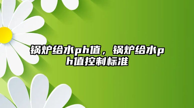 鍋爐給水ph值，鍋爐給水ph值控制標(biāo)準(zhǔn)