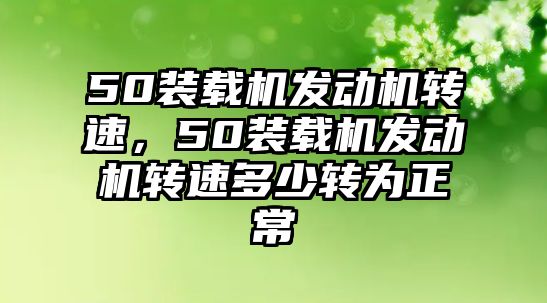 50裝載機(jī)發(fā)動機(jī)轉(zhuǎn)速，50裝載機(jī)發(fā)動機(jī)轉(zhuǎn)速多少轉(zhuǎn)為正常