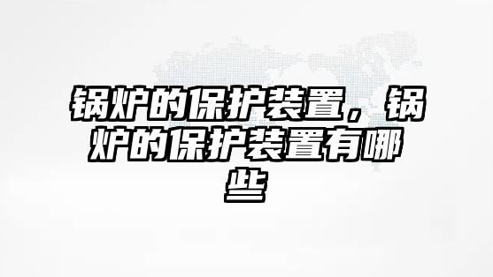 鍋爐的保護(hù)裝置，鍋爐的保護(hù)裝置有哪些