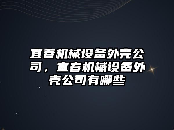 宜春機械設(shè)備外殼公司，宜春機械設(shè)備外殼公司有哪些