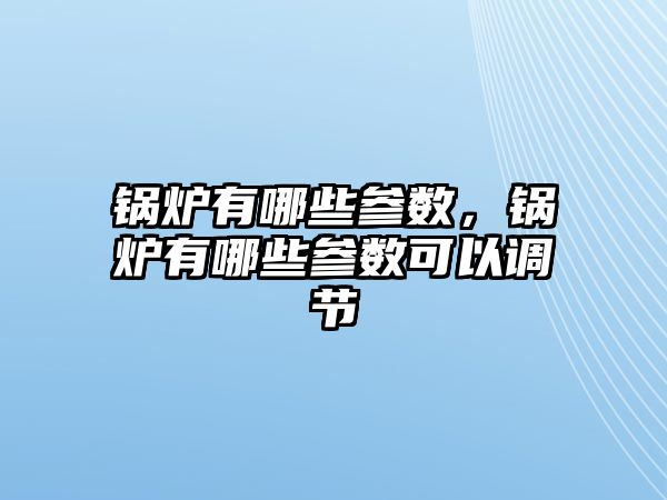 鍋爐有哪些參數，鍋爐有哪些參數可以調節(jié)