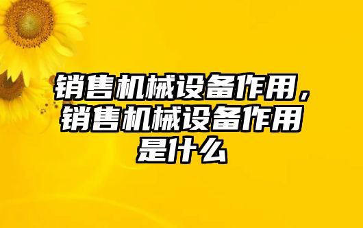 銷售機械設(shè)備作用，銷售機械設(shè)備作用是什么