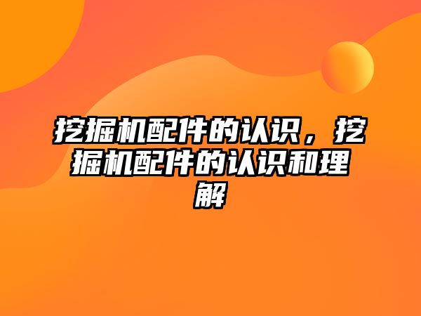 挖掘機配件的認識，挖掘機配件的認識和理解