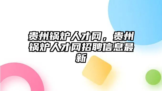 貴州鍋爐人才網(wǎng)，貴州鍋爐人才網(wǎng)招聘信息最新