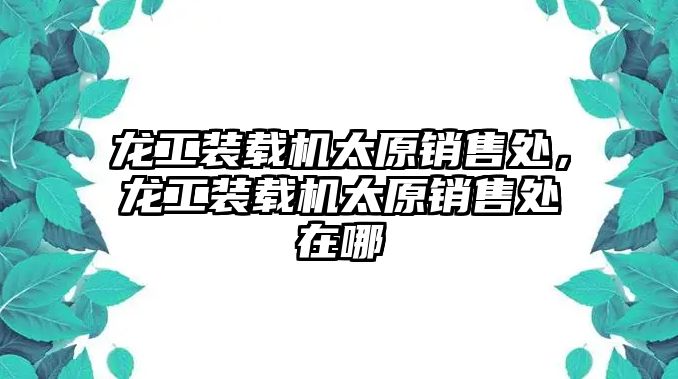 龍工裝載機太原銷售處，龍工裝載機太原銷售處在哪