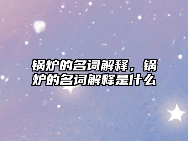 鍋爐的名詞解釋，鍋爐的名詞解釋是什么