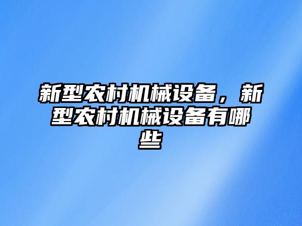 新型農(nóng)村機械設(shè)備，新型農(nóng)村機械設(shè)備有哪些