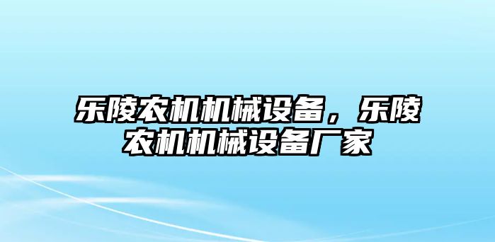 樂(lè)陵農(nóng)機(jī)機(jī)械設(shè)備，樂(lè)陵農(nóng)機(jī)機(jī)械設(shè)備廠家