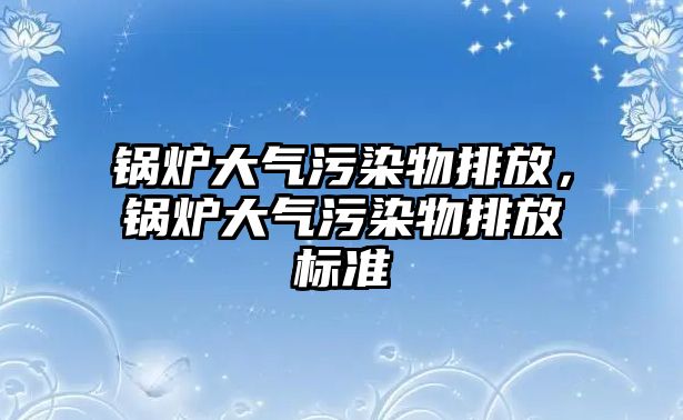 鍋爐大氣污染物排放，鍋爐大氣污染物排放標(biāo)準(zhǔn)