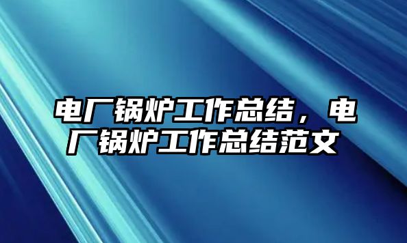 電廠鍋爐工作總結(jié)，電廠鍋爐工作總結(jié)范文