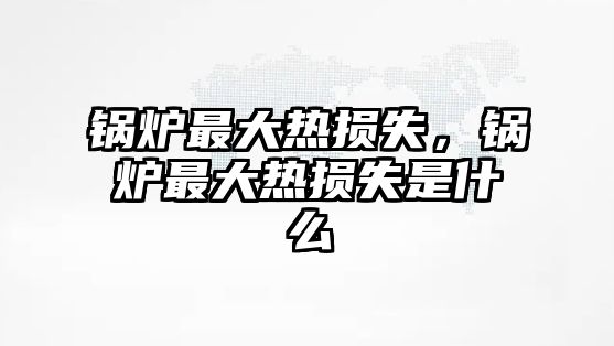 鍋爐最大熱損失，鍋爐最大熱損失是什么