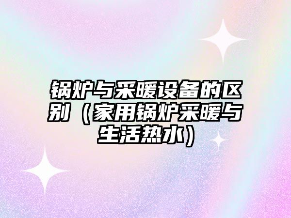 鍋爐與采暖設備的區(qū)別（家用鍋爐采暖與生活熱水）