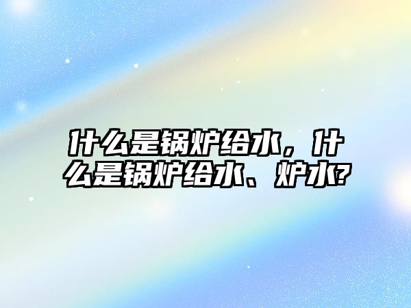 什么是鍋爐給水，什么是鍋爐給水、爐水?