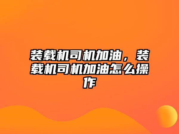 裝載機司機加油，裝載機司機加油怎么操作