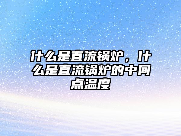 什么是直流鍋爐，什么是直流鍋爐的中間點溫度