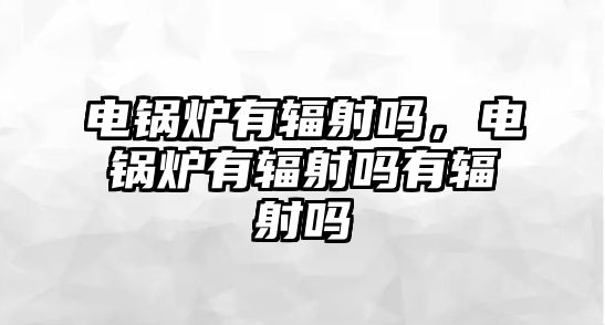 電鍋爐有輻射嗎，電鍋爐有輻射嗎有輻射嗎