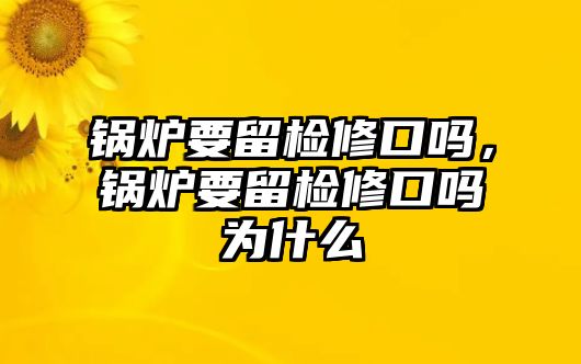 鍋爐要留檢修口嗎，鍋爐要留檢修口嗎為什么