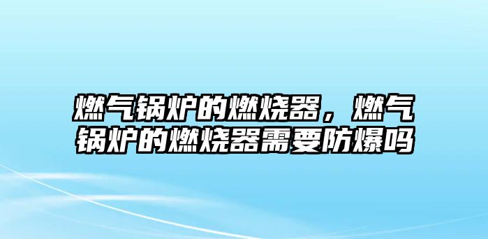 燃?xì)忮仩t的燃燒器，燃?xì)忮仩t的燃燒器需要防爆嗎