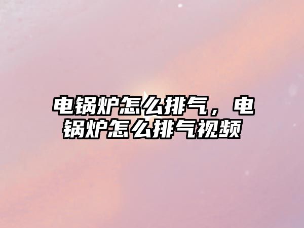 電鍋爐怎么排氣，電鍋爐怎么排氣視頻