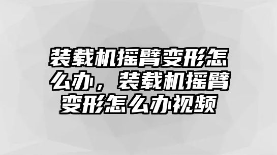 裝載機(jī)搖臂變形怎么辦，裝載機(jī)搖臂變形怎么辦視頻