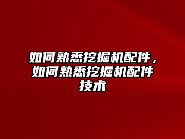 如何熟悉挖掘機配件，如何熟悉挖掘機配件技術(shù)