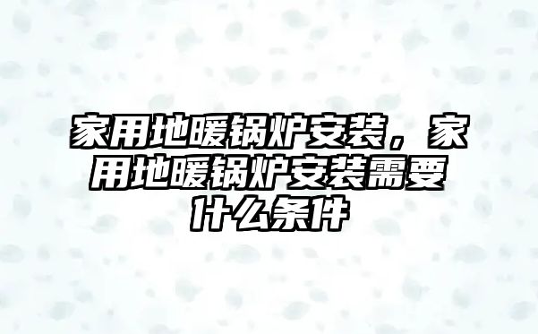 家用地暖鍋爐安裝，家用地暖鍋爐安裝需要什么條件