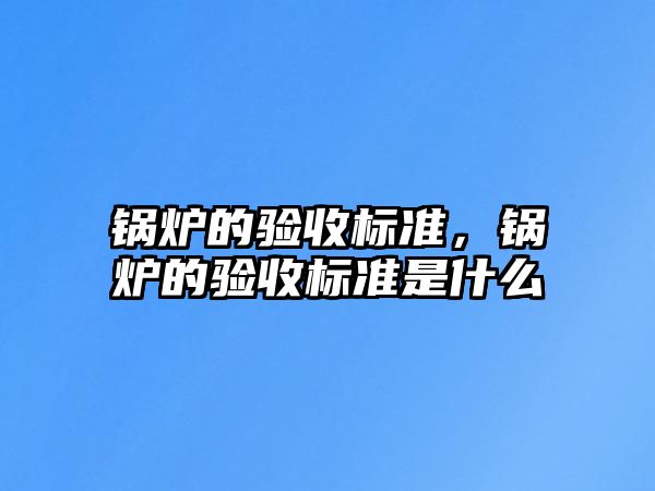 鍋爐的驗(yàn)收標(biāo)準(zhǔn)，鍋爐的驗(yàn)收標(biāo)準(zhǔn)是什么