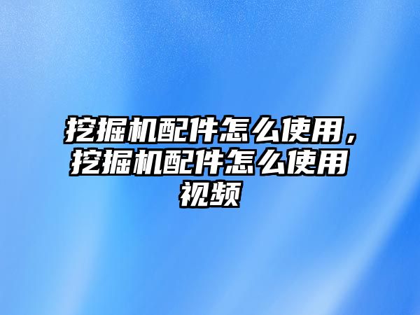 挖掘機配件怎么使用，挖掘機配件怎么使用視頻