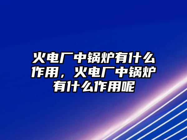 火電廠中鍋爐有什么作用，火電廠中鍋爐有什么作用呢