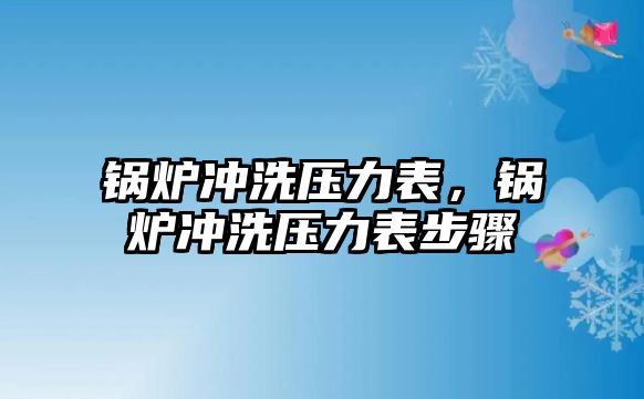 鍋爐沖洗壓力表，鍋爐沖洗壓力表步驟