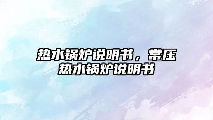 熱水鍋爐說明書，常壓熱水鍋爐說明書