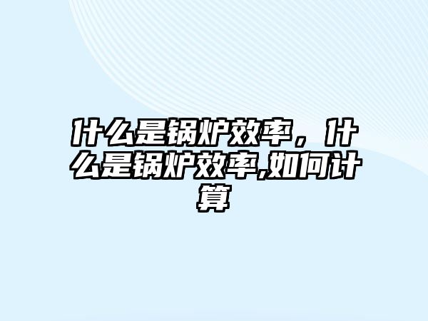 什么是鍋爐效率，什么是鍋爐效率,如何計(jì)算