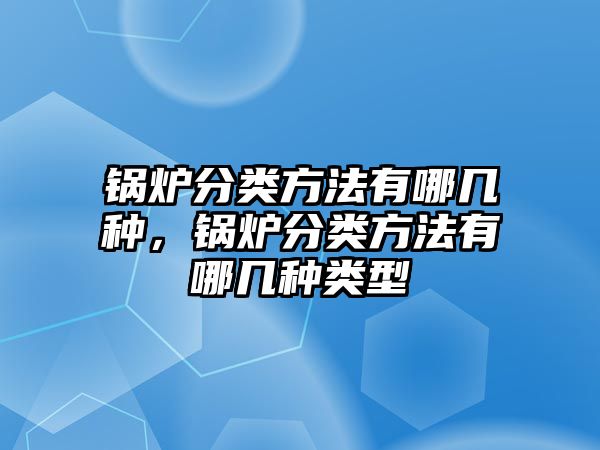 鍋爐分類方法有哪幾種，鍋爐分類方法有哪幾種類型