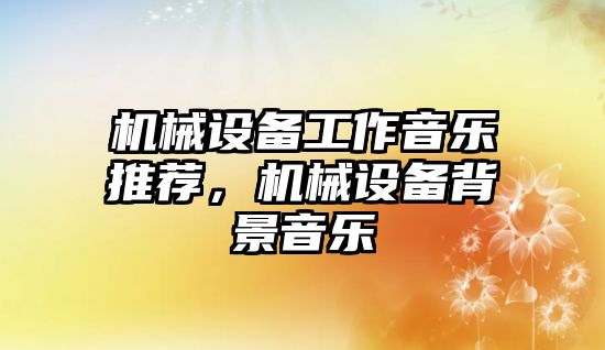 機械設備工作音樂推薦，機械設備背景音樂