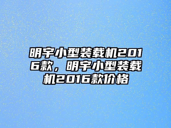 明宇小型裝載機(jī)2016款，明宇小型裝載機(jī)2016款價(jià)格