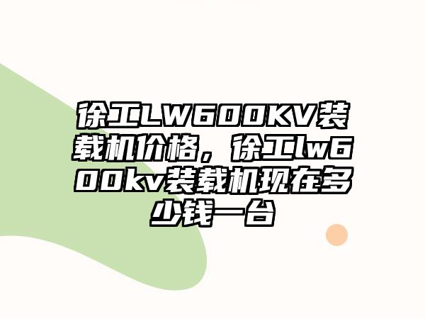 徐工LW600KV裝載機(jī)價(jià)格，徐工lw600kv裝載機(jī)現(xiàn)在多少錢一臺(tái)