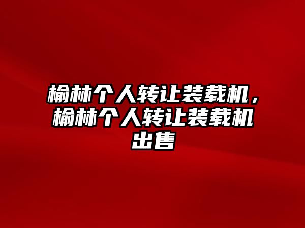 榆林個(gè)人轉(zhuǎn)讓裝載機(jī)，榆林個(gè)人轉(zhuǎn)讓裝載機(jī)出售