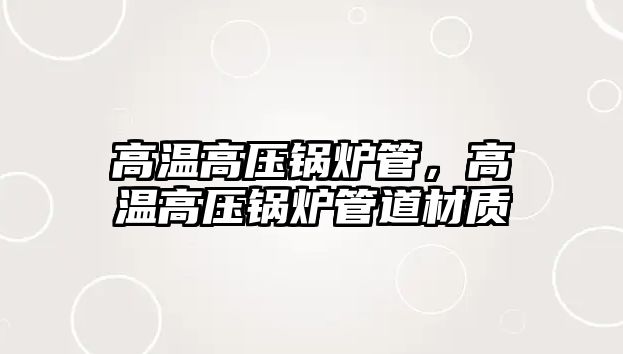 高溫高壓鍋爐管，高溫高壓鍋爐管道材質(zhì)