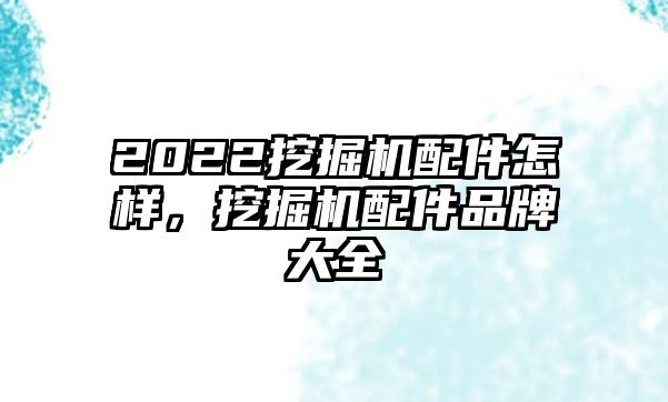 2022挖掘機(jī)配件怎樣，挖掘機(jī)配件品牌大全